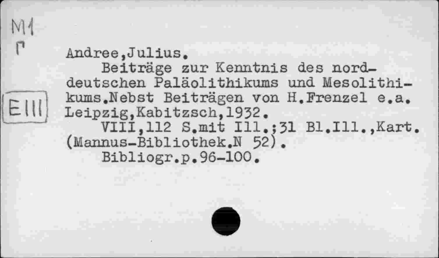 ﻿Andree,Jullus.
Beiträge zur Kenntnis des norddeutschen Paläolithikums und Mesolithikums .Nebst Beiträgen von H.Frenzei e.a. Leipzig,Kabitzsch,1932.
VIII,112 S.mit Ill.;31 Bl.Ill.,Kart. (Mannus-Bibliothek.N 52) .
Bibliogr.p.96-100.